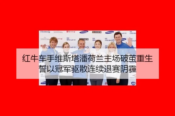 红牛车手维斯塔潘荷兰主场破茧重生 誓以冠军驱散连续退赛阴霾