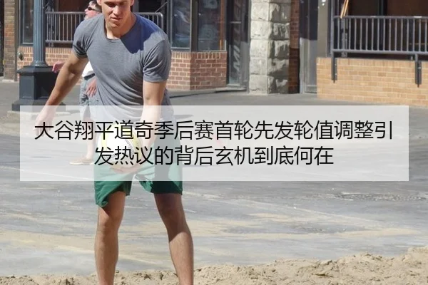 大谷翔平道奇季后赛首轮先发轮值调整引发热议的背后玄机到底何在