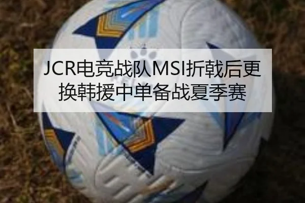 JCR电竞战队MSI折戟后更换韩援中单备战夏季赛