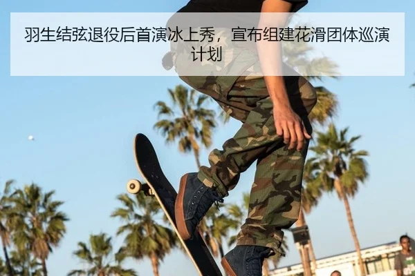 羽生结弦退役后首演冰上秀，宣布组建花滑团体巡演计划