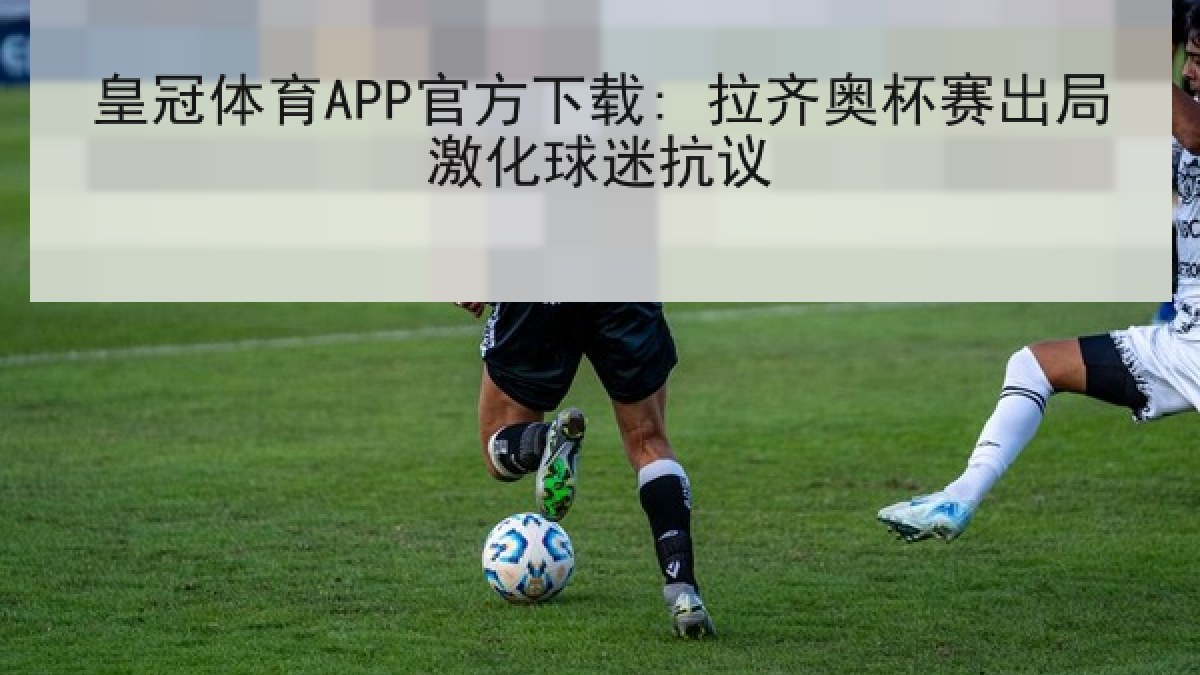 皇冠体育APP官方下载: 拉齐奥杯赛出局激化球迷抗议