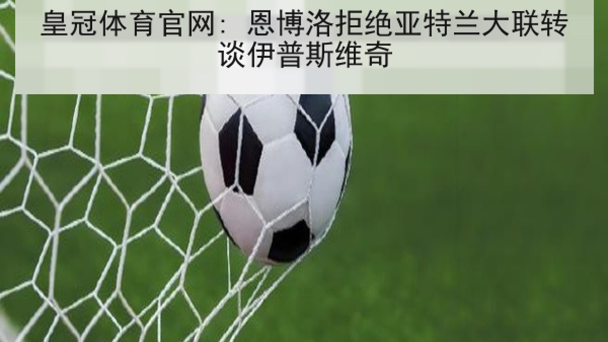 皇冠体育官网: 恩博洛拒绝亚特兰大联转谈伊普斯维奇