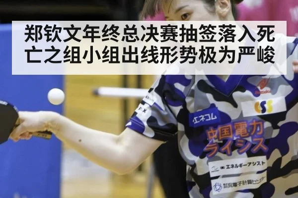 郑钦文年终总决赛抽签落入死亡之组小组出线形势极为严峻