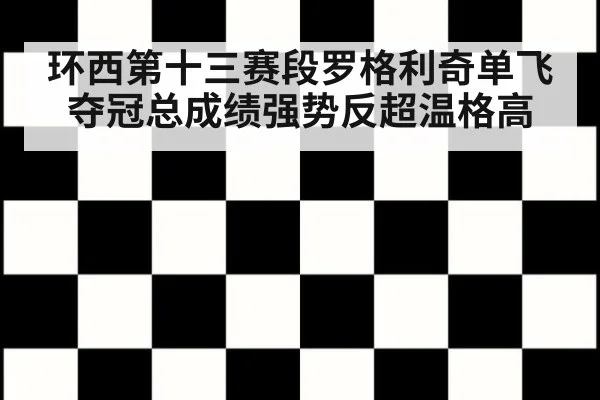 环西第十三赛段罗格利奇单飞夺冠总成绩强势反超温格高