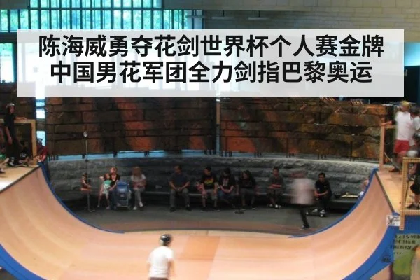 陈海威勇夺花剑世界杯个人赛金牌中国男花军团全力剑指巴黎奥运