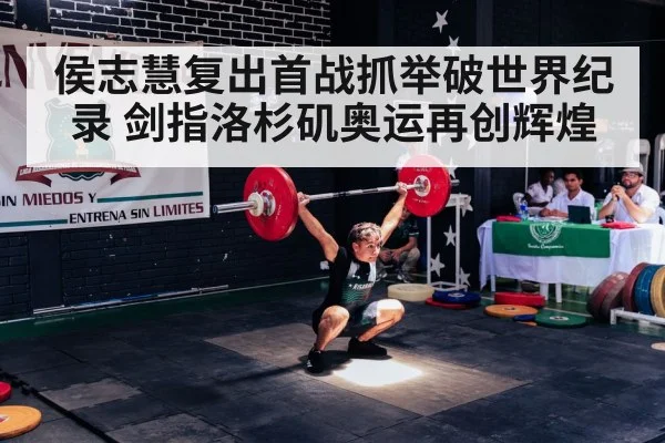 侯志慧复出首战抓举破世界纪录 剑指洛杉矶奥运再创辉煌